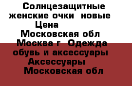 Солнцезащитные женские очки. новые › Цена ­ 1 000 - Московская обл., Москва г. Одежда, обувь и аксессуары » Аксессуары   . Московская обл.